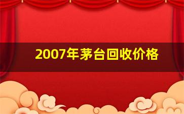 2007年茅台回收价格