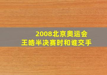 2008北京奥运会王皓半决赛时和谁交手