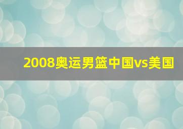 2008奥运男篮中国vs美国