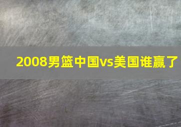 2008男篮中国vs美国谁赢了