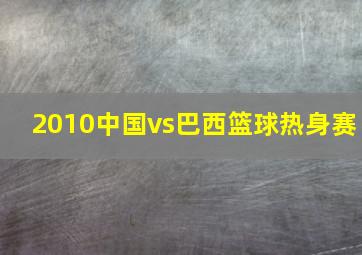 2010中国vs巴西篮球热身赛