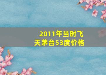 2011年当时飞天茅台53度价格