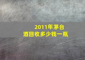 2011年茅台酒回收多少钱一瓶