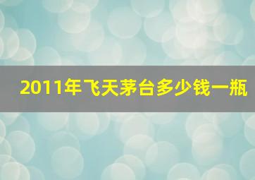 2011年飞天茅台多少钱一瓶