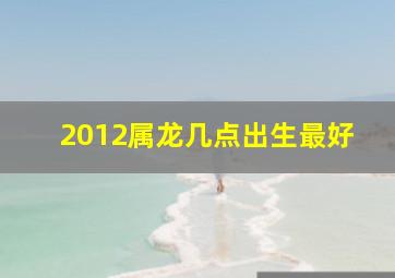 2012属龙几点出生最好