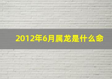 2012年6月属龙是什么命