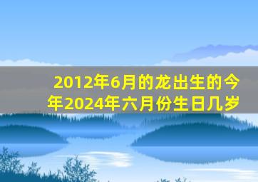 2012年6月的龙出生的今年2024年六月份生日几岁