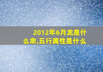 2012年6月龙是什么命,五行属性是什么