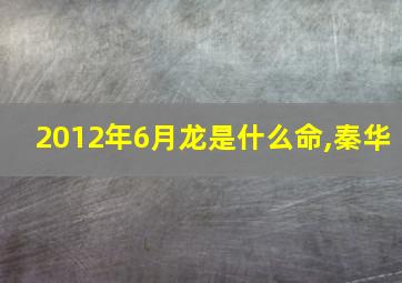 2012年6月龙是什么命,秦华