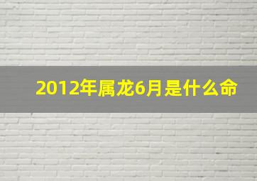 2012年属龙6月是什么命