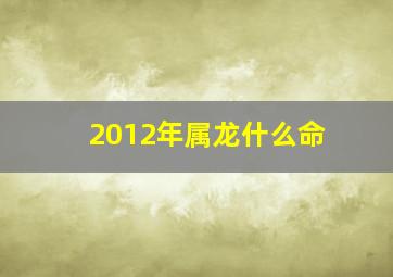 2012年属龙什么命