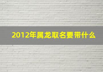 2012年属龙取名要带什么