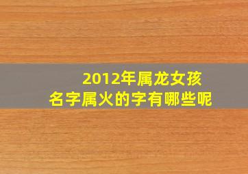 2012年属龙女孩名字属火的字有哪些呢