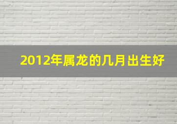 2012年属龙的几月出生好