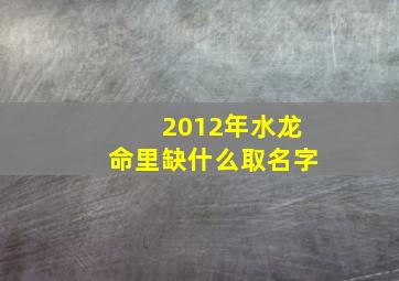 2012年水龙命里缺什么取名字