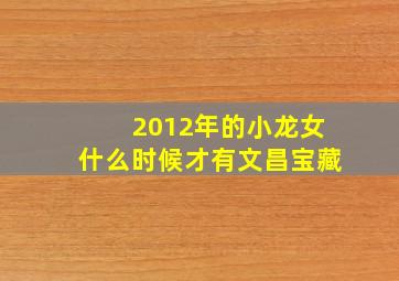 2012年的小龙女什么时候才有文昌宝藏