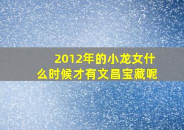 2012年的小龙女什么时候才有文昌宝藏呢