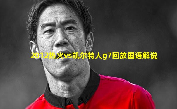 2012热火vs凯尔特人g7回放国语解说