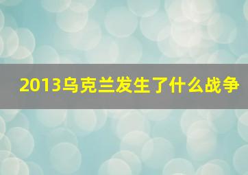 2013乌克兰发生了什么战争