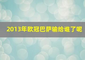 2013年欧冠巴萨输给谁了呢