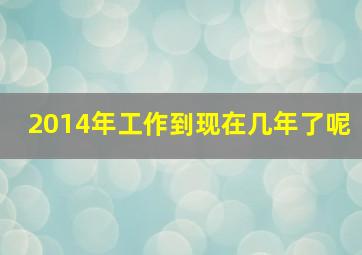 2014年工作到现在几年了呢