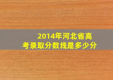 2014年河北省高考录取分数线是多少分