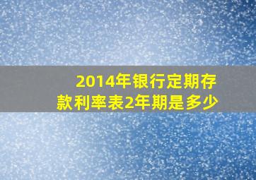 2014年银行定期存款利率表2年期是多少