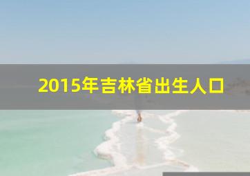 2015年吉林省出生人口