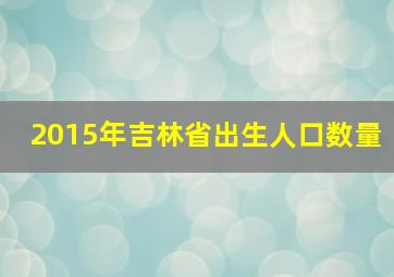 2015年吉林省出生人口数量