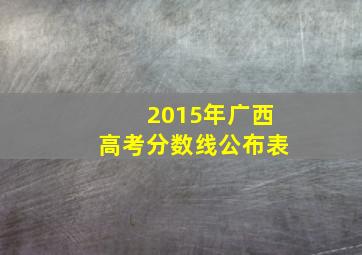 2015年广西高考分数线公布表