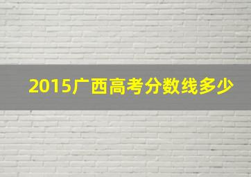 2015广西高考分数线多少