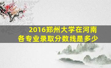 2016郑州大学在河南各专业录取分数线是多少