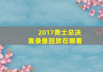 2017勇士总决赛录像回放在哪看