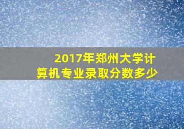 2017年郑州大学计算机专业录取分数多少