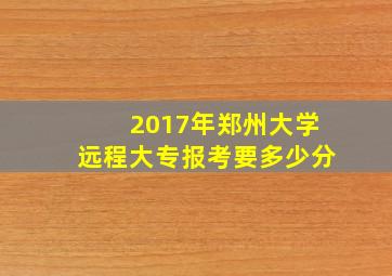 2017年郑州大学远程大专报考要多少分