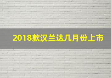 2018款汉兰达几月份上市