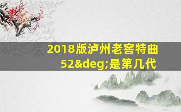 2018版泸州老窖特曲52°是第几代