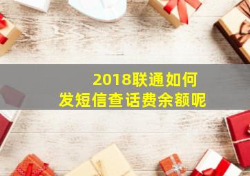 2018联通如何发短信查话费余额呢