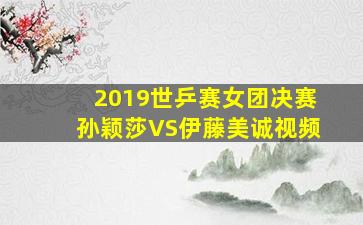 2019世乒赛女团决赛孙颖莎VS伊藤美诚视频