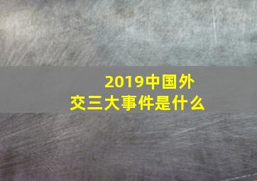 2019中国外交三大事件是什么