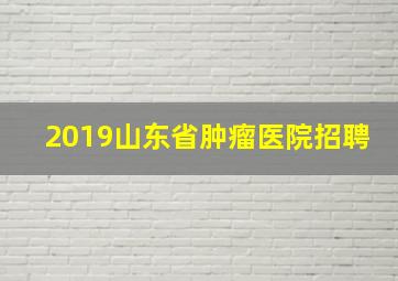 2019山东省肿瘤医院招聘