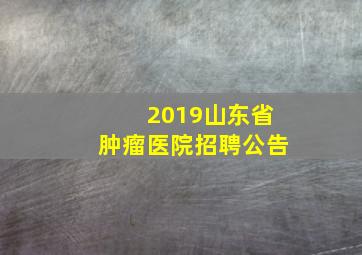 2019山东省肿瘤医院招聘公告