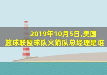 2019年10月5日,美国篮球联盟球队火箭队总经理是谁