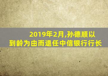 2019年2月,孙德顺以到龄为由而退任中信银行行长