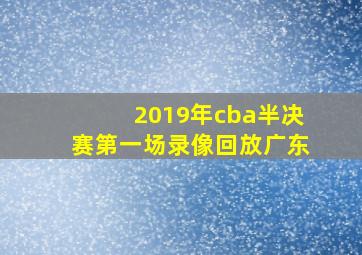 2019年cba半决赛第一场录像回放广东