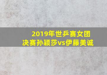 2019年世乒赛女团决赛孙颖莎vs伊藤美诚