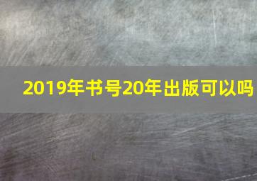 2019年书号20年出版可以吗