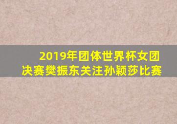 2019年团体世界杯女团决赛樊振东关注孙颖莎比赛