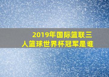 2019年国际篮联三人篮球世界杯冠军是谁