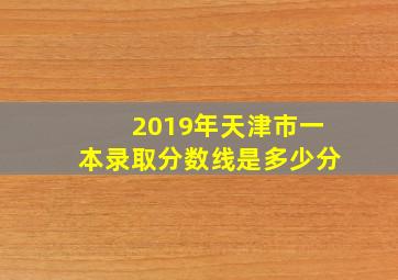 2019年天津市一本录取分数线是多少分